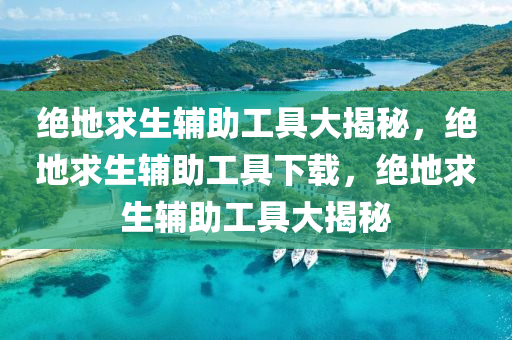 绝地求生辅助工具大揭秘，绝地求生辅助工具下载，绝地求生辅助工具大揭秘