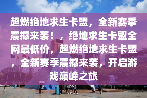 超燃绝地求生卡盟，全新赛季震撼来袭！，绝地求生卡盟全网最低价，超燃绝地求生卡盟，全新赛季震撼来袭，开启游戏巅峰之旅