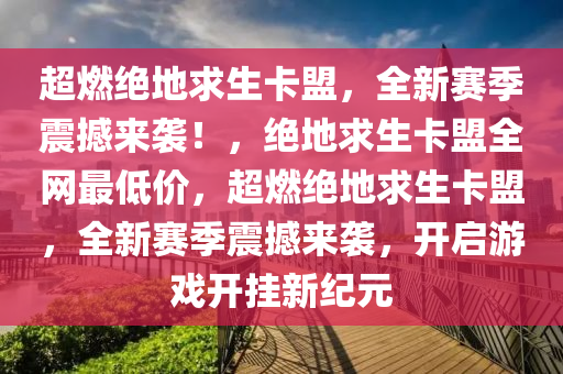 超燃绝地求生卡盟，全新赛季震撼来袭！，绝地求生卡盟全网最低价，超燃绝地求生卡盟，全新赛季震撼来袭，开启游戏开挂新纪元