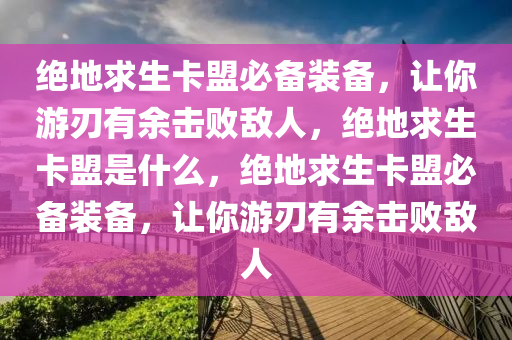 绝地求生卡盟必备装备，让你游刃有余击败敌人，绝地求生卡盟是什么，绝地求生卡盟必备装备，让你游刃有余击败敌人