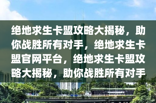 绝地求生卡盟攻略大揭秘，助你战胜所有对手，绝地求生卡盟官网平台，绝地求生卡盟攻略大揭秘，助你战胜所有对手