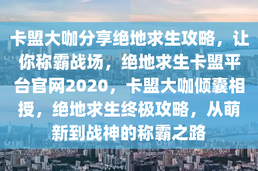 卡盟大咖分享绝地求生攻略，让你称霸战场，绝地求生卡盟平台官网2020，卡盟大咖倾囊相授，绝地求生终极攻略，从萌新到战神的称霸之路