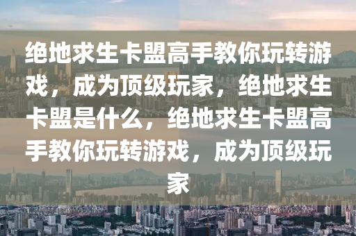 绝地求生卡盟高手教你玩转游戏，成为顶级玩家，绝地求生卡盟是什么，绝地求生卡盟高手教你玩转游戏，成为顶级玩家
