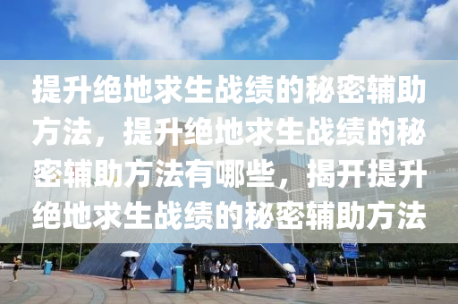 提升绝地求生战绩的秘密辅助方法，提升绝地求生战绩的秘密辅助方法有哪些，揭开提升绝地求生战绩的秘密辅助方法