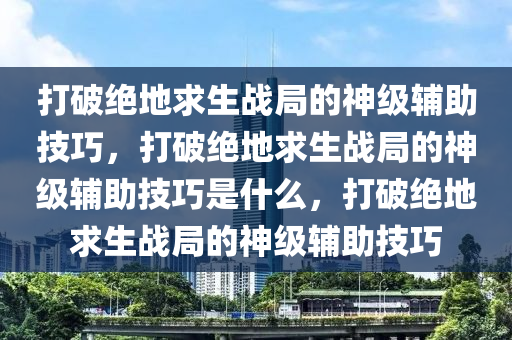 打破绝地求生战局的神级辅助技巧，打破绝地求生战局的神级辅助技巧是什么，打破绝地求生战局的神级辅助技巧