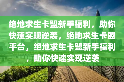 绝地求生卡盟新手福利，助你快速实现逆袭，绝地求生卡盟平台，绝地求生卡盟新手福利，助你快速实现逆袭