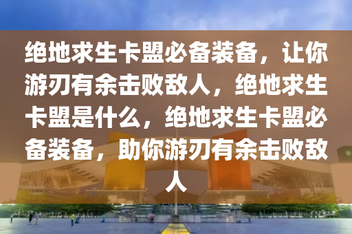绝地求生卡盟必备装备，让你游刃有余击败敌人，绝地求生卡盟是什么，绝地求生卡盟必备装备，助你游刃有余击败敌人