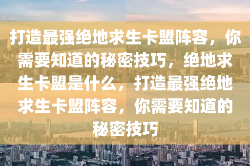 打造最强绝地求生卡盟阵容，你需要知道的秘密技巧，绝地求生卡盟是什么，打造最强绝地求生卡盟阵容，你需要知道的秘密技巧