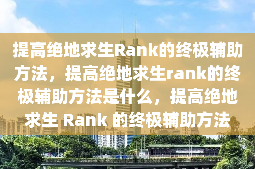 提高绝地求生Rank的终极辅助方法，提高绝地求生rank的终极辅助方法是什么，提高绝地求生 Rank 的终极辅助方法