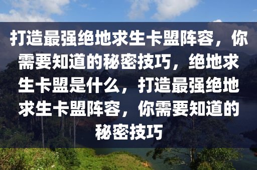 打造最强绝地求生卡盟阵容，你需要知道的秘密技巧，绝地求生卡盟是什么，打造最强绝地求生卡盟阵容，你需要知道的秘密技巧