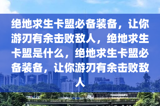 绝地求生卡盟必备装备，让你游刃有余击败敌人，绝地求生卡盟是什么，绝地求生卡盟必备装备，让你游刃有余击败敌人
