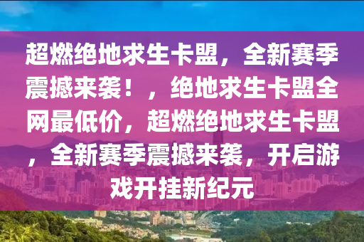 超燃绝地求生卡盟，全新赛季震撼来袭！，绝地求生卡盟全网最低价，超燃绝地求生卡盟，全新赛季震撼来袭，开启游戏开挂新纪元