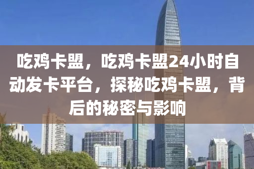 吃鸡卡盟，吃鸡卡盟24小时自动发卡平台，探秘吃鸡卡盟，背后的秘密与影响