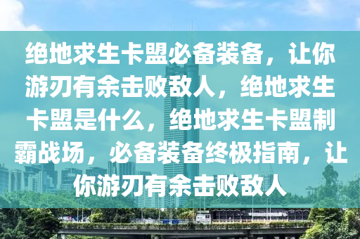 绝地求生卡盟必备装备，让你游刃有余击败敌人，绝地求生卡盟是什么，绝地求生卡盟制霸战场，必备装备终极指南，让你游刃有余击败敌人