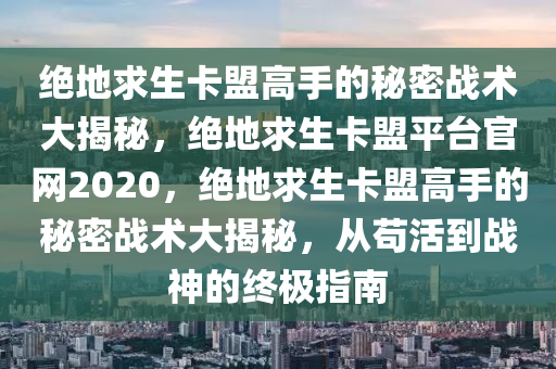 绝地求生卡盟高手的秘密战术大揭秘，绝地求生卡盟平台官网2020，绝地求生卡盟高手的秘密战术大揭秘，从苟活到战神的终极指南