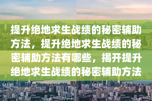 提升绝地求生战绩的秘密辅助方法，提升绝地求生战绩的秘密辅助方法有哪些，揭开提升绝地求生战绩的秘密辅助方法
