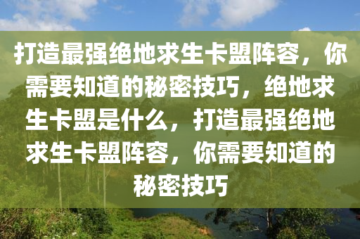 打造最强绝地求生卡盟阵容，你需要知道的秘密技巧，绝地求生卡盟是什么，打造最强绝地求生卡盟阵容，你需要知道的秘密技巧