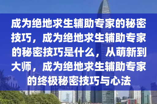 成为绝地求生辅助专家的秘密技巧，成为绝地求生辅助专家的秘密技巧是什么，从萌新到大师，成为绝地求生辅助专家的终极秘密技巧与心法
