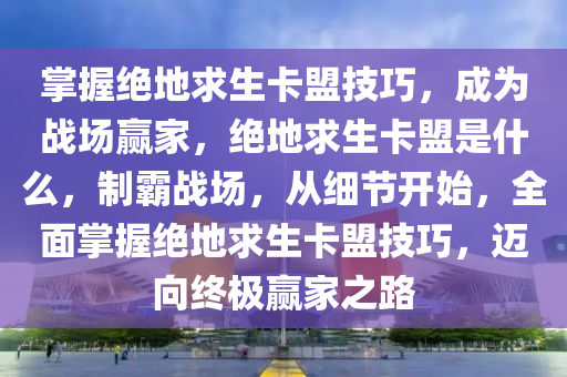 掌握绝地求生卡盟技巧，成为战场赢家，绝地求生卡盟是什么，制霸战场，从细节开始，全面掌握绝地求生卡盟技巧，迈向终极赢家之路