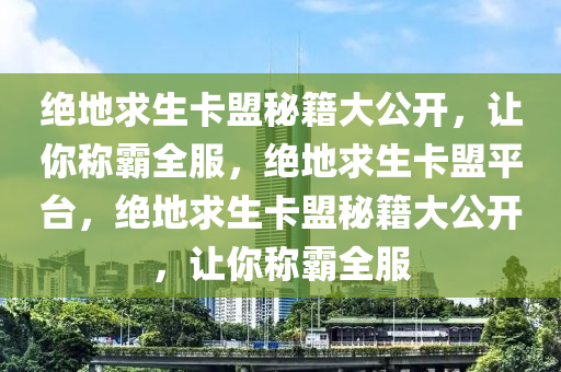 绝地求生卡盟秘籍大公开，让你称霸全服，绝地求生卡盟平台，绝地求生卡盟秘籍大公开，让你称霸全服