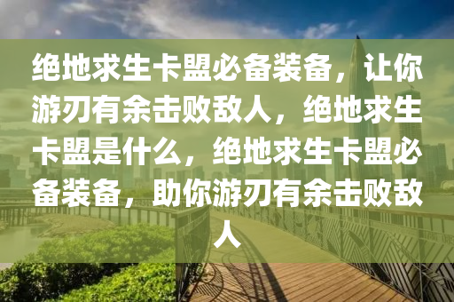 绝地求生卡盟必备装备，让你游刃有余击败敌人，绝地求生卡盟是什么，绝地求生卡盟必备装备，助你游刃有余击败敌人