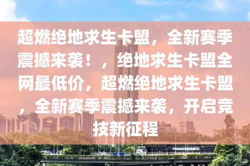 超燃绝地求生卡盟，全新赛季震撼来袭！，绝地求生卡盟全网最低价，超燃绝地求生卡盟，全新赛季震撼来袭，开启竞技新征程