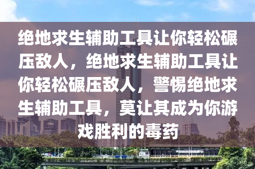 绝地求生辅助工具让你轻松碾压敌人，绝地求生辅助工具让你轻松碾压敌人，警惕绝地求生辅助工具，莫让其成为你游戏胜利的毒药