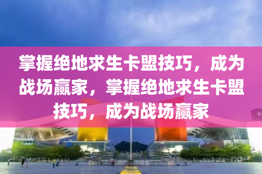 掌握绝地求生卡盟技巧，成为战场赢家，掌握绝地求生卡盟技巧，成为战场赢家