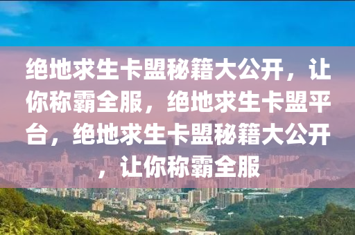 绝地求生卡盟秘籍大公开，让你称霸全服，绝地求生卡盟平台，绝地求生卡盟秘籍大公开，让你称霸全服