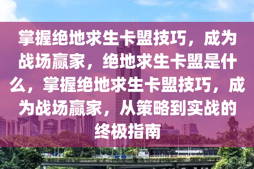 掌握绝地求生卡盟技巧，成为战场赢家，绝地求生卡盟是什么，掌握绝地求生卡盟技巧，成为战场赢家，从策略到实战的终极指南