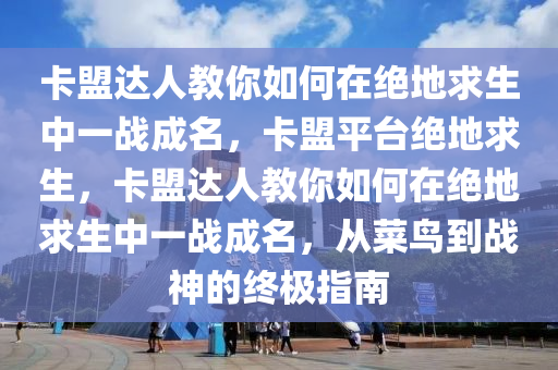 卡盟达人教你如何在绝地求生中一战成名，卡盟平台绝地求生，卡盟达人教你如何在绝地求生中一战成名，从菜鸟到战神的终极指南