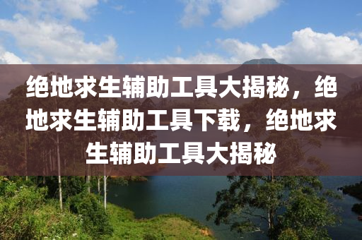 绝地求生辅助工具大揭秘，绝地求生辅助工具下载，绝地求生辅助工具大揭秘