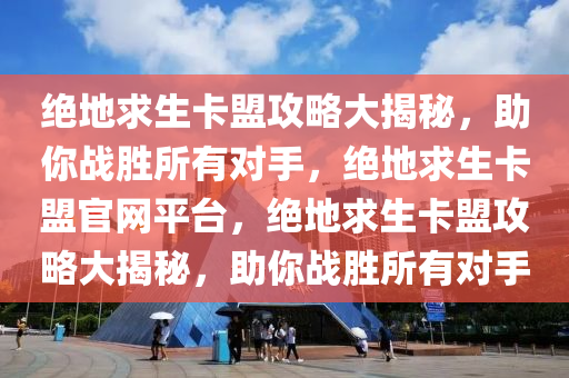 绝地求生卡盟攻略大揭秘，助你战胜所有对手，绝地求生卡盟官网平台，绝地求生卡盟攻略大揭秘，助你战胜所有对手