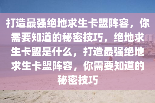 打造最强绝地求生卡盟阵容，你需要知道的秘密技巧，绝地求生卡盟是什么，打造最强绝地求生卡盟阵容，你需要知道的秘密技巧