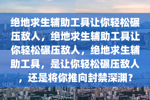 绝地求生辅助工具让你轻松碾压敌人，绝地求生辅助工具让你轻松碾压敌人，绝地求生辅助工具，是让你轻松碾压敌人，还是将你推向封禁深渊？