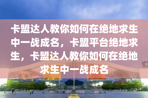 卡盟达人教你如何在绝地求生中一战成名，卡盟平台绝地求生，卡盟达人教你如何在绝地求生中一战成名