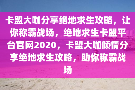 卡盟大咖分享绝地求生攻略，让你称霸战场，绝地求生卡盟平台官网2020，卡盟大咖倾情分享绝地求生攻略，助你称霸战场