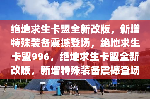 绝地求生卡盟全新改版，新增特殊装备震撼登场，绝地求生卡盟996，绝地求生卡盟全新改版，新增特殊装备震撼登场