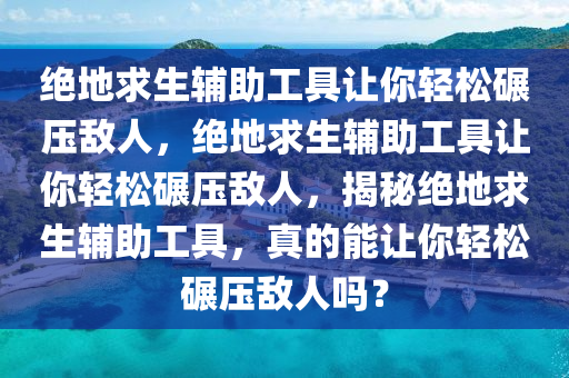 绝地求生辅助工具让你轻松碾压敌人，绝地求生辅助工具让你轻松碾压敌人，揭秘绝地求生辅助工具，真的能让你轻松碾压敌人吗？