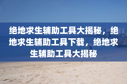 绝地求生辅助工具大揭秘，绝地求生辅助工具下载，绝地求生辅助工具大揭秘