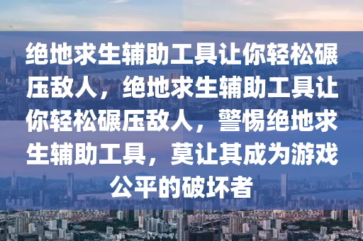 绝地求生辅助工具让你轻松碾压敌人，绝地求生辅助工具让你轻松碾压敌人，警惕绝地求生辅助工具，莫让其成为游戏公平的破坏者