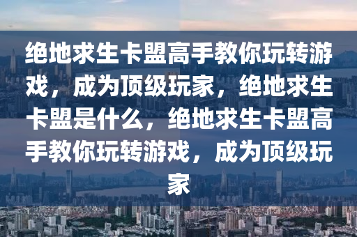 绝地求生卡盟高手教你玩转游戏，成为顶级玩家，绝地求生卡盟是什么，绝地求生卡盟高手教你玩转游戏，成为顶级玩家