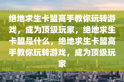 绝地求生卡盟高手教你玩转游戏，成为顶级玩家，绝地求生卡盟是什么，绝地求生卡盟高手教你玩转游戏，成为顶级玩家