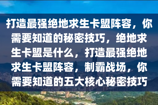 打造最强绝地求生卡盟阵容，你需要知道的秘密技巧，绝地求生卡盟是什么，打造最强绝地求生卡盟阵容，制霸战场，你需要知道的五大核心秘密技巧
