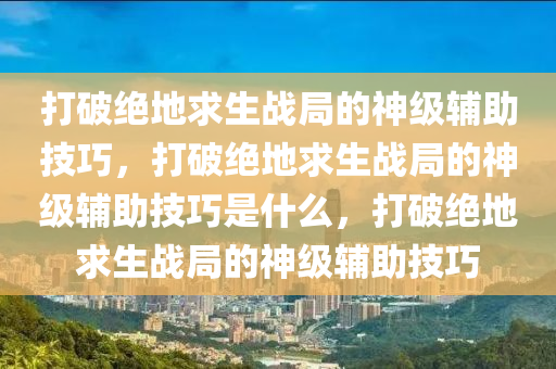 打破绝地求生战局的神级辅助技巧，打破绝地求生战局的神级辅助技巧是什么，打破绝地求生战局的神级辅助技巧
