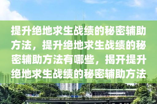 提升绝地求生战绩的秘密辅助方法，提升绝地求生战绩的秘密辅助方法有哪些，揭开提升绝地求生战绩的秘密辅助方法