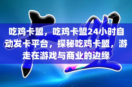 吃鸡卡盟，吃鸡卡盟24小时自动发卡平台，探秘吃鸡卡盟，游走在游戏与商业的边缘