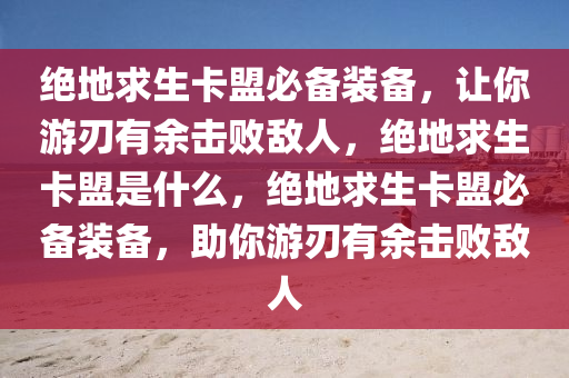 绝地求生卡盟必备装备，让你游刃有余击败敌人，绝地求生卡盟是什么，绝地求生卡盟必备装备，助你游刃有余击败敌人