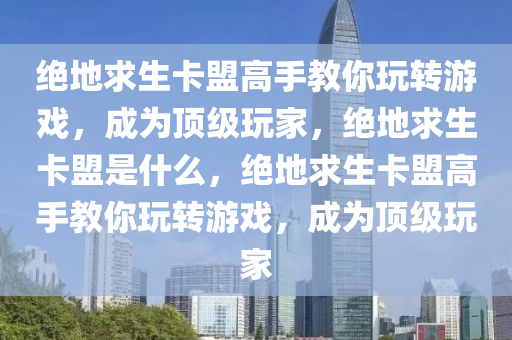 绝地求生卡盟高手教你玩转游戏，成为顶级玩家，绝地求生卡盟是什么，绝地求生卡盟高手教你玩转游戏，成为顶级玩家