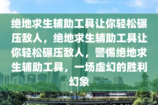 绝地求生辅助工具让你轻松碾压敌人，绝地求生辅助工具让你轻松碾压敌人，警惕绝地求生辅助工具，一场虚幻的胜利幻象